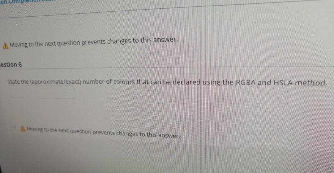 on
A Moving to the next question prevents changes to this answer.
estion 6
State the (approximate/exact) number of colours that can be declared using the RGBA and HSLA method.
AMoving to the next question prevents changes to this answer.
