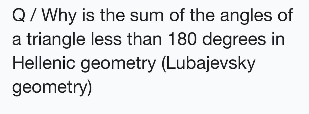 Q/ Why is the sum of the angles of
a triangle less than 180 degrees in
Hellenic geometry (Lubajevsky
geometry)
