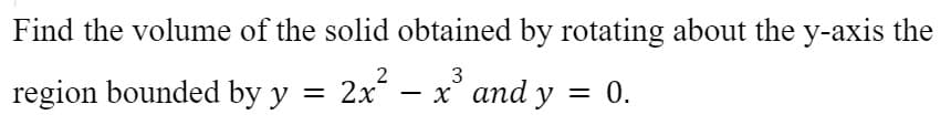 Find the volume of the solid obtained by rotating about the y-axis the
2
3
region bounded by y = 2x – x° and y
0.
-
