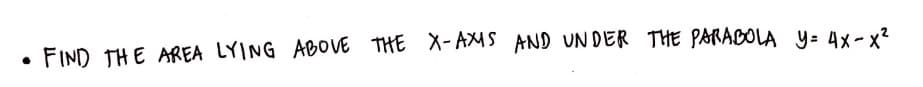 FIND THE AREA LYING ABOVE THE X-AXMS AND UNDER THE PARABOLA y= 4x- x?
