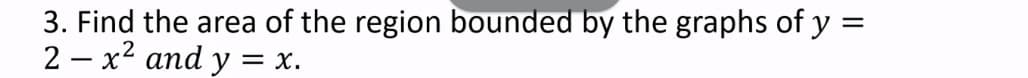 3. Find the area of the region bounded by the graphs of y:
2 – x2 and y
= x.
