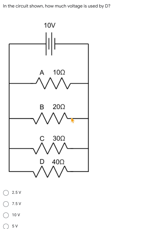 In the circuit shown, how much voltage is used by D?
10V
A 100
B 200
C 300
D 400
2.5 V
O 7.5 V
10 V
5 V
