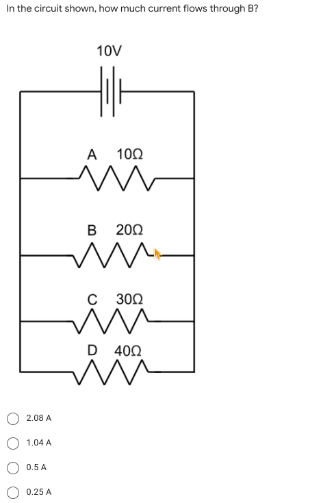 In the circuit shown, how much current flows through B?
10V
A 100
в 200
с 300
D 402
2.08 A
1.04 A
0.5 A
0.25 A
