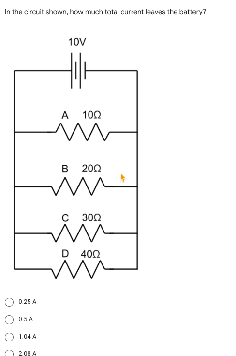 In the circuit shown, how much total current leaves the battery?
10V
A 100
B 200
C 300
D 400
0.25 A
0.5 A
1.04 A
2.08 A
