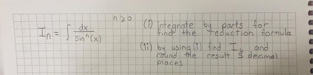 In= ]
dx
Sin^ (x)
(1) jntegrate by parts
findu the
parts forr
Yeduction formula
%3D
(11) by using )I find I
round the
places
b and
result Š decimal.
