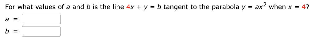 For what values of a and b is the line 4x + y = b tangent to the parabola y =
a =
b =
ax² when x = 4?