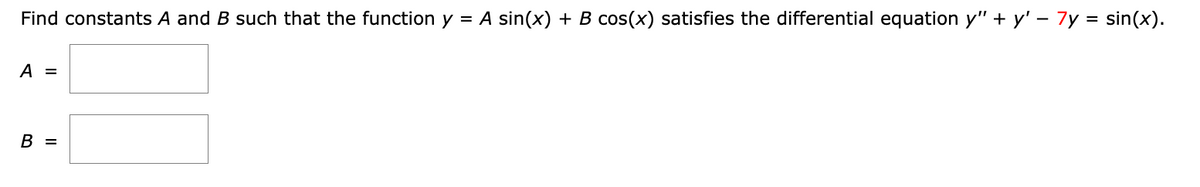 Find constants A and B such that the function y = A sin(x) + B cos(x) satisfies the differential equation y" + y' - 7y = sin(x).
A =
B =