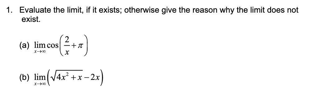 1. Evaluate the limit, if it exists; otherwise give the reason why the limit does not
exist.
2
(a) lim cos +π
( ²1 + ₁ )
x →∞0
(b) lim(√√4x²+x-2x
+x-2x)
x →∞0