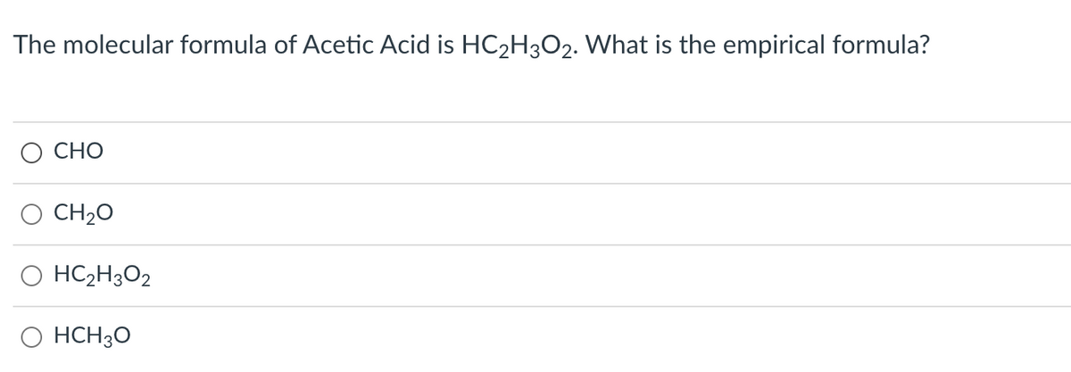 The molecular formula of Acetic Acid is HC2H3O2. What is the empirical formula?
О СНО
CH20
O HC2H3O2
HCH30
