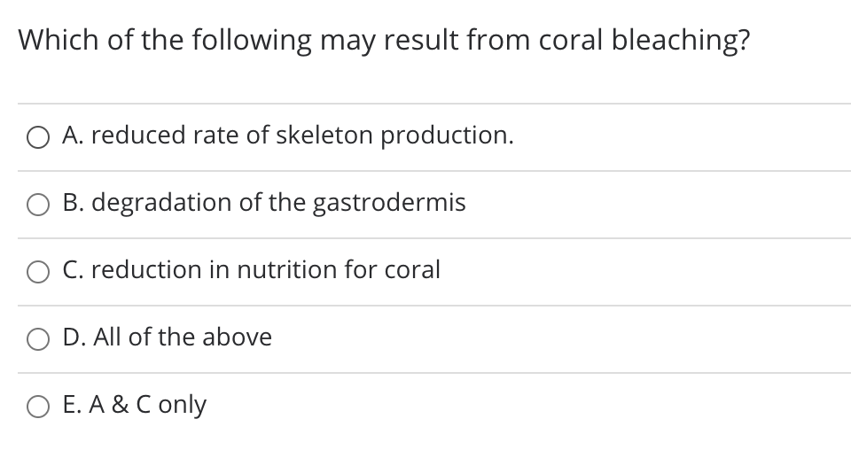 Which of the following may result from coral bleaching?
O A. reduced rate of skeleton production.
O B. degradation of the gastrodermis
C. reduction in nutrition for coral
O D. All of the above
O E. A & C only
