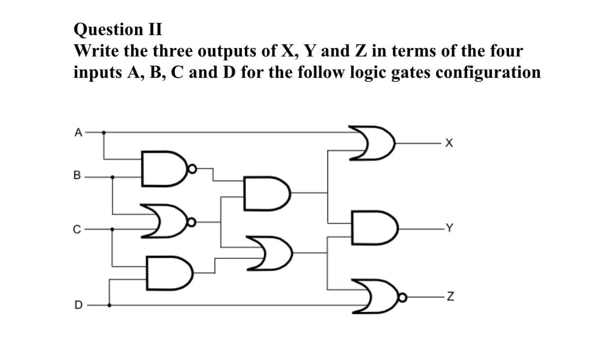Question II
Write the three outputs of X, Y and Z in terms of the four
inputs A, B, C and D for the follow logic gates configuration
А
В
