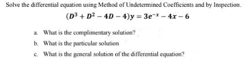 Solve the differential equation using Method of Undetermined Coefficients and by Inspection.
(D3 + D? – 4D – 4)y = 3e-* – 4x – 6
a. What is the complimentary solution?
b. What is the particular solution
c. What is the general solution of the differential equation?
