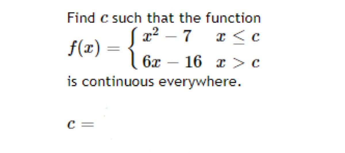 Find c such that the function
x² – 7 x < c
f(x) = {
6x – 16 r > c
is continuous everywhere.
c =
