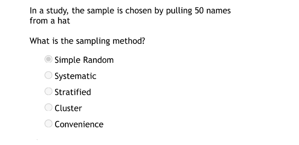 In a study, the sample is chosen by pulling 50 names
from a hat
What is the sampling method?
Simple Random
O Systematic
O Stratified
O Cluster
Convenience
