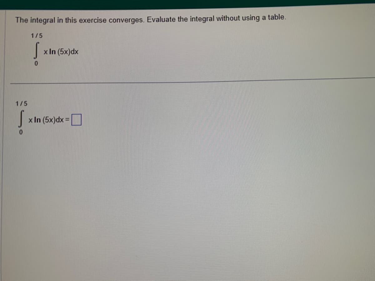 The integral in this exercise converges. Evaluate the integral without using a table.
1/5
S
0
1/5
s x In (5x)dx
0
x In (5x)dx=