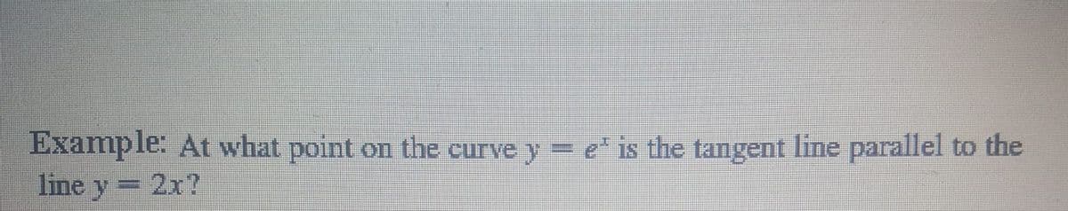 Example: At what point on the curve y= e* is the tangent line parallel to the
line y 2x?
