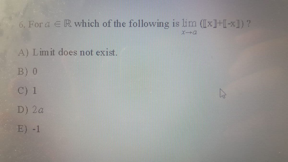 6. For a ERwhich of the following is lim ([x]+[-x]) ?
ひー
A) Limit does not exist.
B) 0
C) 1
D) 2a
E) -1
