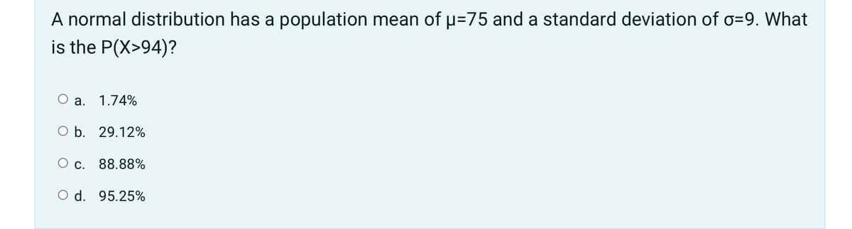 A normal distribution has a population mean of u=75 and a standard deviation of o=9. What
is the P(X>94)?
Оа. 1.74%
O b. 29.12%
O c. 88.88%
O d. 95.25%
