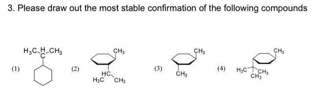 3. Please draw out the most stable confirmation of the following compounds
H,CH.CH,
CH3
CH3
CH3
(4)
H3CT CH3
CH3
(1)
HC
ČH3
H3C
CH3
(2)
