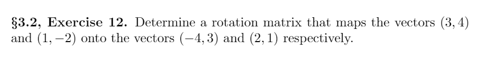 §3.2, Exercise 12. Determine a rotation matrix that maps the vectors (3, 4)
and (1, –2) onto the vectors (-4,3) and (2, 1) respectively.
