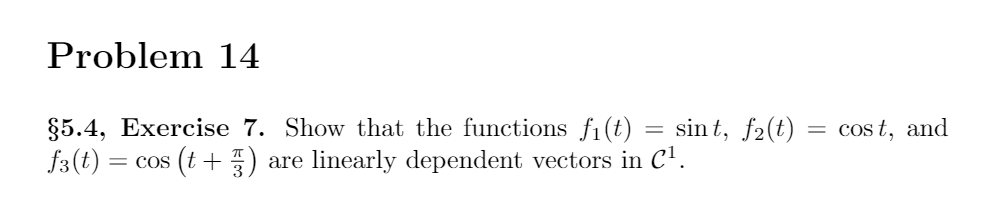 Problem 14
sin t, f2(t) = cost, and
§5.4, Exercise 7. Show that the functions f1(t)
f3(t)
(t+) are linearly dependent vectors in C'.
= COS
