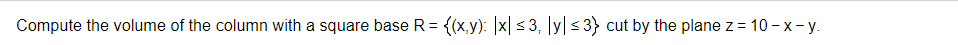 Compute the volume of the column with a square base R= {(x,y): |x|< 3, |y| <3} cut by the plane z = 10 - x- y.
