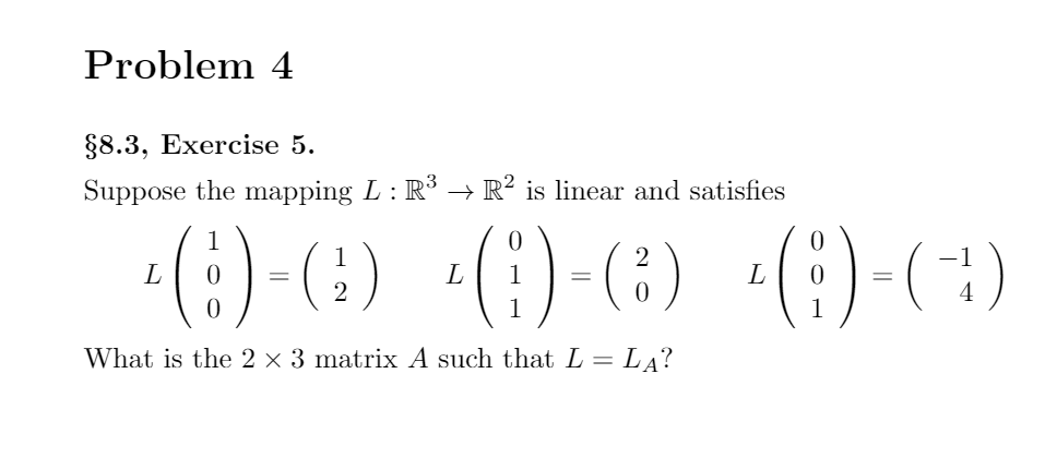 Problem 4
§8.3, Exercise 5.
Suppose the mapping L: R → R² is linear and satisfies
-()-(;) (E)-(3) -()-(:)
1
1
1
L
1
What is the 2 x 3 matrix A such that L =
= LA?
