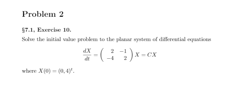 Problem 2
§7.1, Exercise 10.
Solve the initial value problem to the planar system of differential equations
dX
2 -1
X =
=cx
dt
-4
where X(0) = (0,4)².
