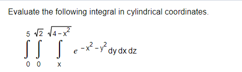 Evaluate the following integral in cylindrical coordinates.
5 vz V4-x
e-x -ý dy dx dz
0 0 X
