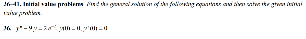 36–41. Initial value problems Find the general solution of the following equations and then solve the given initial
value problem.
36. y" – 9 y = 2 e, y(0) = 0, y' (0) = 0
