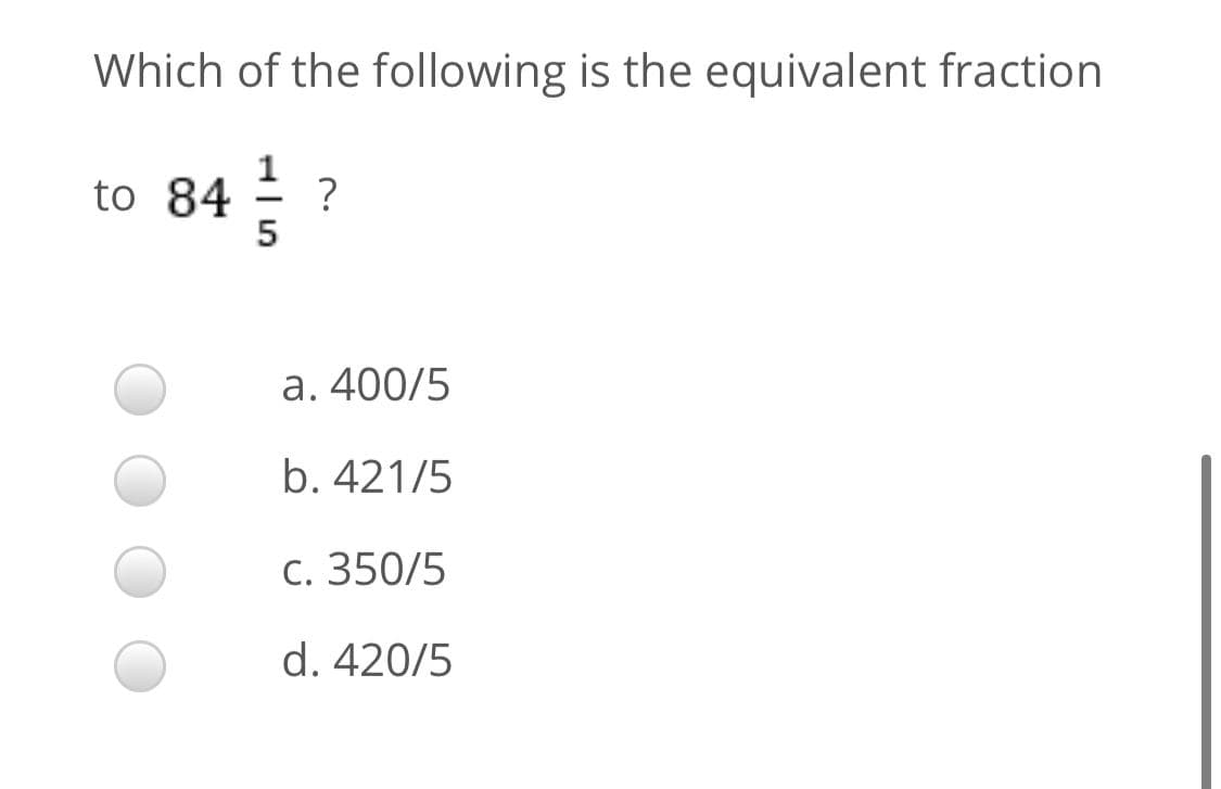 Which of the following is the equivalent fraction
to 84
a. 400/5
b. 421/5
c. 350/5
d. 420/5
