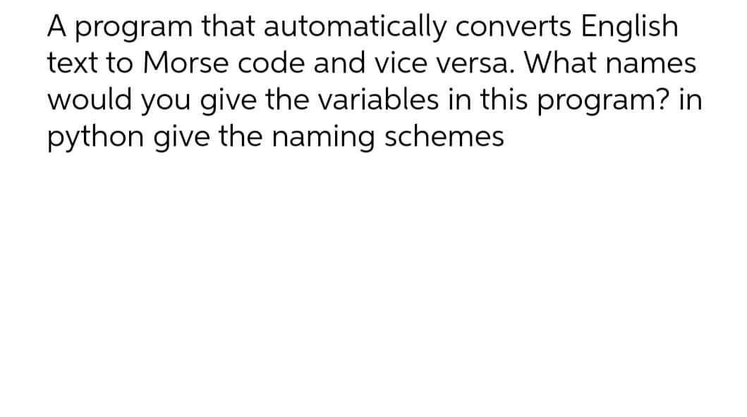 A program that automatically converts English
text to Morse code and vice versa. What names
would you give the variables in this program? in
python give the naming schemes
