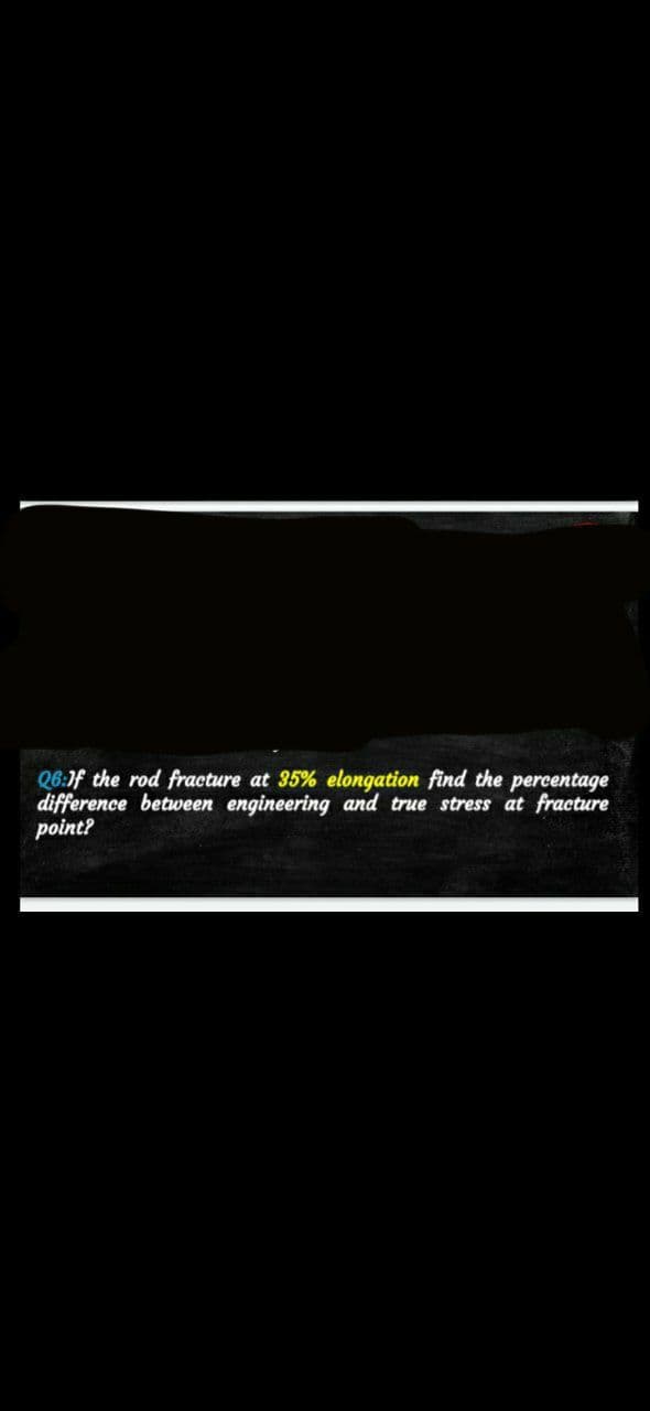 Q6:1f the rod fracture at 35% elongation find the percentage
difference between engineering and true stress at fracture
point?