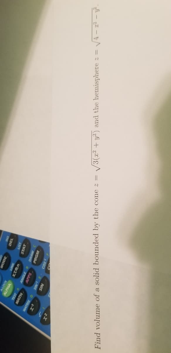 000
SNI
730
LIST
ALPHA
INIT
STAT
TEST
ANGLE B
DRAW
MATH.
APPS
PRGM
MATRIX D
NIS
1-SO
NIS
V3(x2 + y?) and the hemisphere z =
Find volume of a solid bounded by the cone z =
