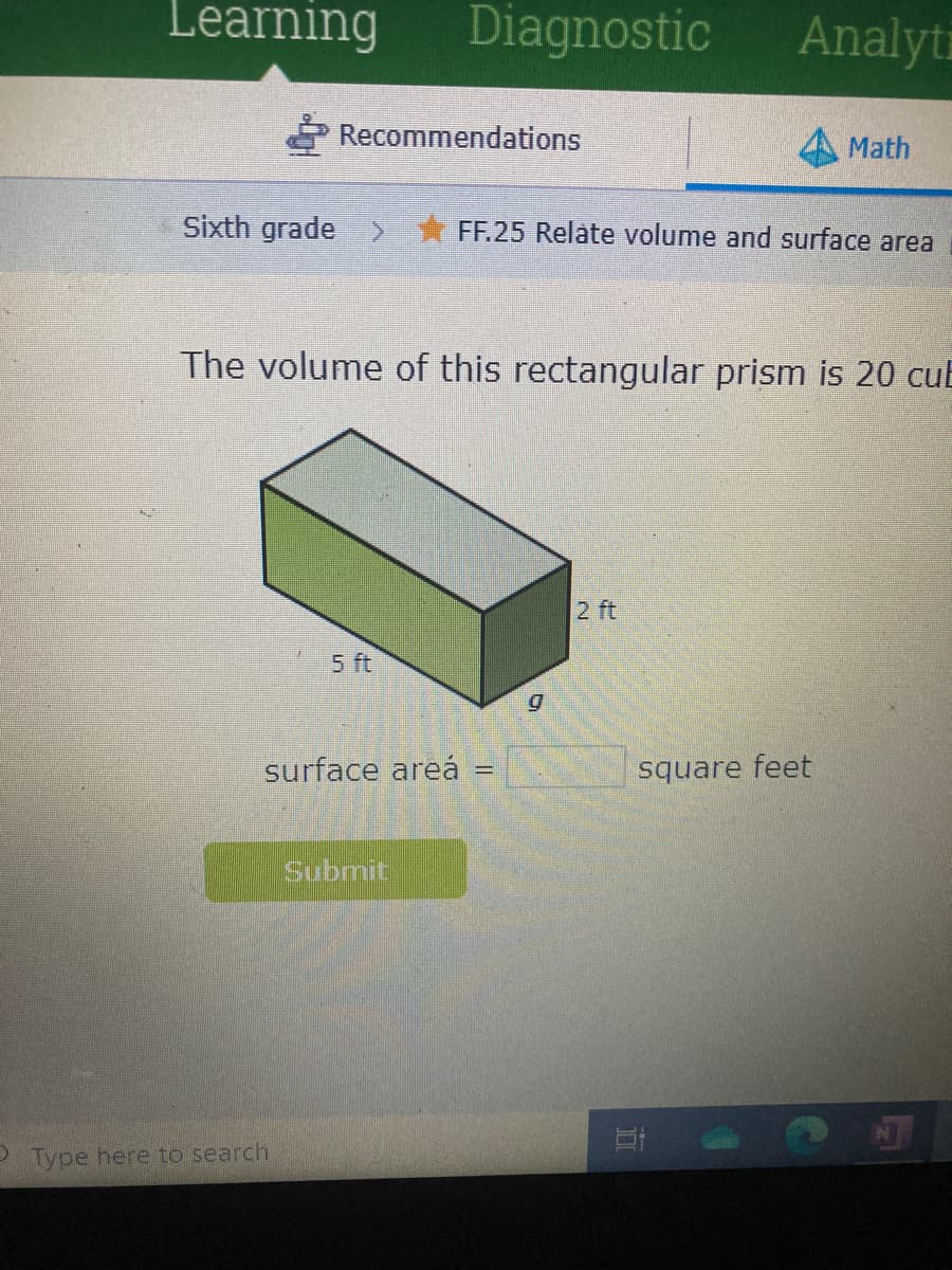 Learning
Diagnostic
Analyti
Recommendations
Math
Sixth grade > FF.25 Relate volume and surface area
The volume of this rectangular prism is 20 cub
2 ft
5 ft
surface areá
square feet
Submit
Type here to search
