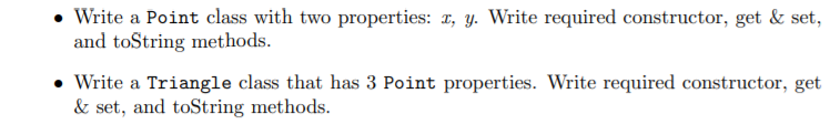 • Write a Point class with two properties: 1, y. Write required constructor, get & set,
and toString methods.
Write a Triangle class that has 3 Point properties. Write required constructor, get
& set, and toString methods.
