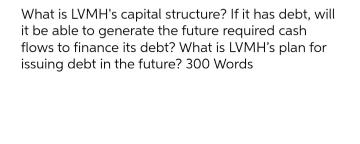 What is LVMH's capital structure? If it has debt, will
it be able to generate the future required cash
flows to finance its debt? What is LVMH's plan for
issuing debt in the future? 300 Words
