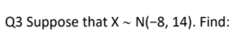 Q3 Suppose that X ~ N(-8, 14). Find:
