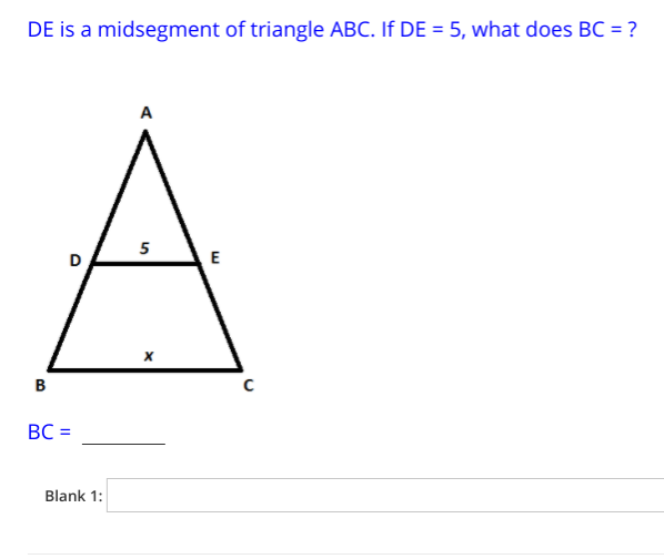 DE is a midsegment of triangle ABC. If DE = 5, what does BC = ?
A
5
D
E
B
BC =
Blank 1:
