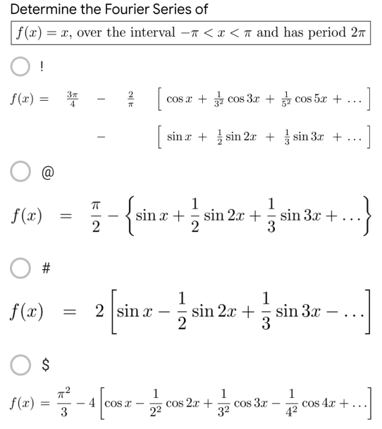 Determine the Fourier Series of
f(x) = x, over the interval - < x < and has period 2
!
f(x) =
Зл
4
...]
[ cos x+cos3x + cos 5x +
[sina+sin 2x + sin 3x +
1
1
f(x)
72 - {sin x + 2 sin 2r + 2 sin 3x +
3
1
f(x)
2 [sin.x -sin 2x + sin 3 - ...]
2
3
O $
1
1
1
f(x) = -4 0062-2006 22 +008 3 - 2 cos 4x +...]
cos
cos 3x
3
3²
4²
#
=
=
NE
-]