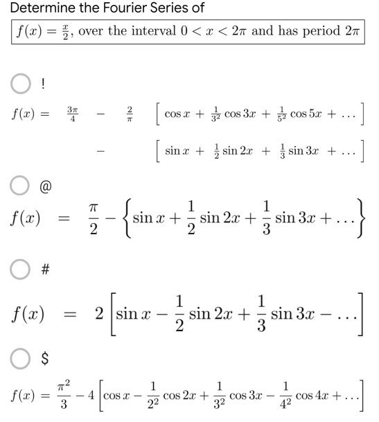 Determine the Fourier Series of
|f(x) = 2, over the interval 0 < x < 2π and has period 2
!
f(x) =
3π
4
cos x + 3 cos 3x + cos 5x +
...]
[ sin x +sin 2x + sin 3x + ·]
...
1
1
f(x)
-{sin x + = sin 2x + = sin 3
sin 3x +
-...}
2
O #
1
f(x)
2 [sin r −sin 2x + sin 3r - ...]
3x
2
$
1
1
=
4|cost –
1
22
cos 2x +
cos 3x
cos 4x +
..]
3²
4²
f(x)
=
=
3