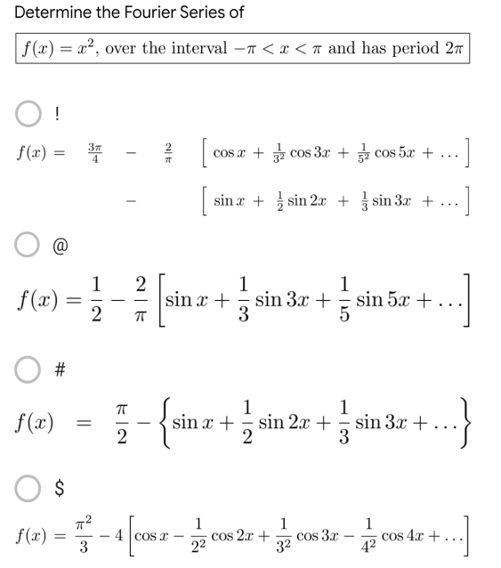 Determine the Fourier Series of
f(x) = x², over the interval - < x < and has period 2
!
f(x) =
3r
[c
cos x + cos 3x + cos 5x + .]
sina+sin 2x + sin 3x +...
2
1
1
f(x)
sin x +
sin 3x +
sin 5x +
1
π
3
5
1
1
-{sin z + sin 2x + sin 3x +
x
...}
2
2
3
$
1
f(2)=-4 [cos 2-2008 22 +00832 - 008 42 +
cos
cos
cos 4x
4]
3
4²
=
#
f(x)
12
=
T