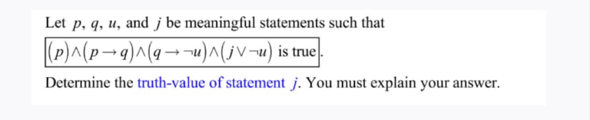 Let p, q, u, and j be meaningful statements such that
(p)^(p→q)^(q→¬u)^(¡V¬u) is true
Determine the truth-value of statement j. You must explain your answer.