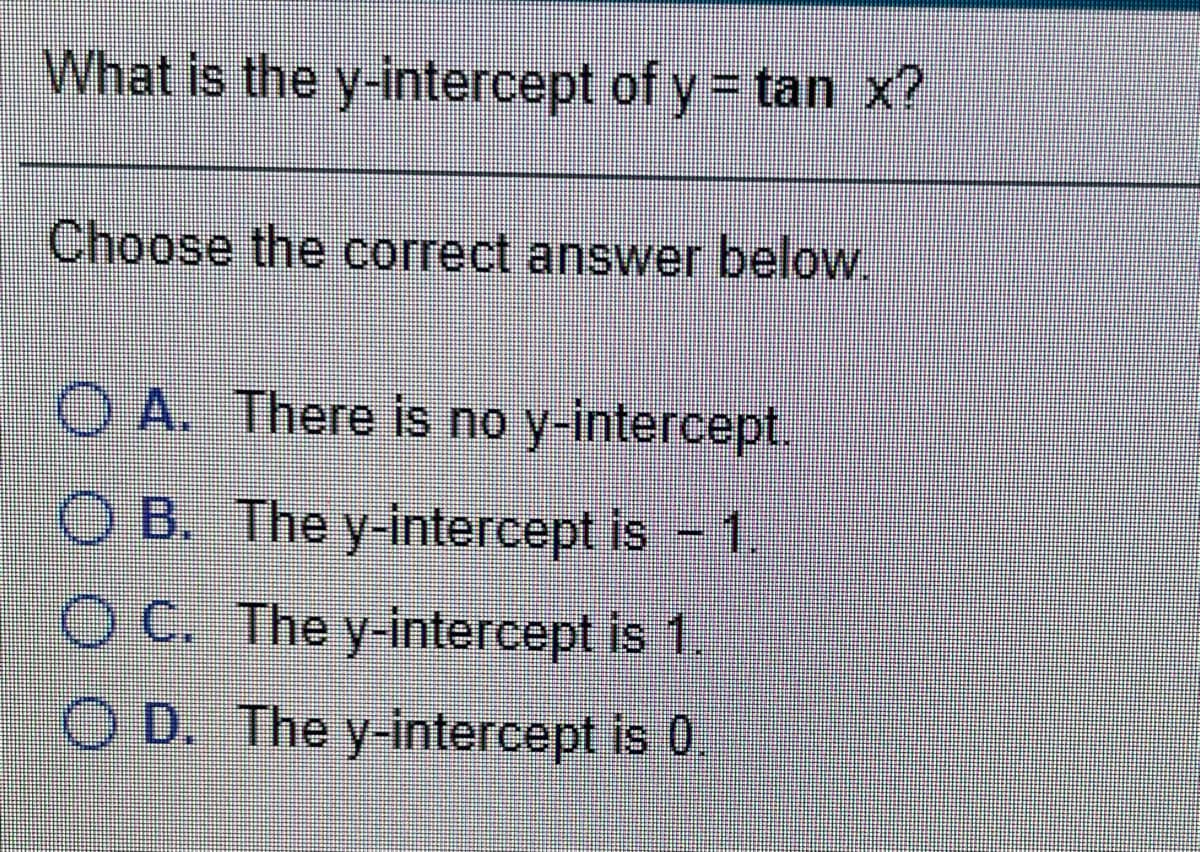 What is the y-intercept of y = tan x?
Choose the correct answer below.
O A. There is no y-intercept.
O B. The y-intercept is - 1
O C. The y-intercept is 1.
.
O D. The y-intercept is 0.
