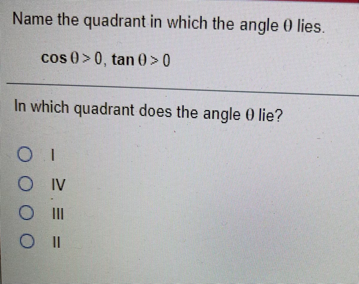 Name the quadrant in which the angle 0 lies.
cos 0> 0, tan 0 > 0
In which quadrant does the angle 0 lie?
1.
O IV
