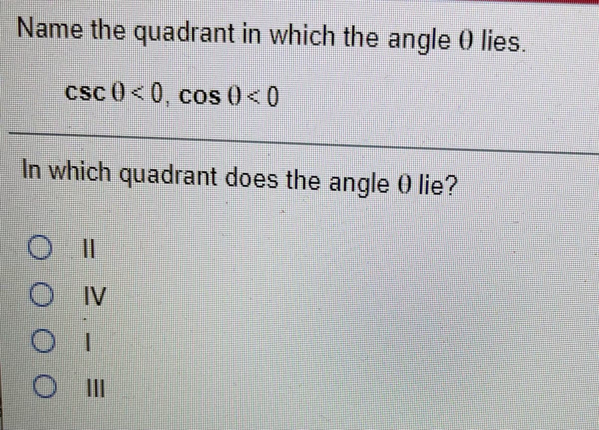Name the quadrant in which the angle 0 lies.
csc 0<0, cos 0<0
In which quadrant does the angle 0 lie?
%3D
IV
