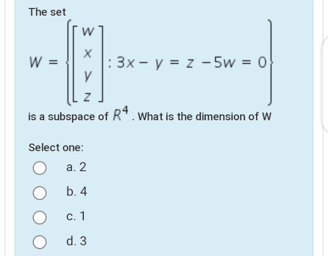 The set
W =
3x - y = z - 5w = 0
%3D
is a subspace of RT. What is the dimension of W
Select one:
а. 2
b. 4
С. 1
d. 3
