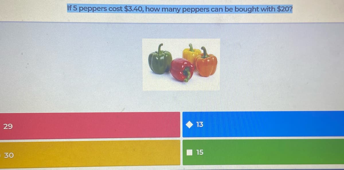 If 5 peppers cost $3.40, how many peppers can be bought with $20?
29
13
15
30
