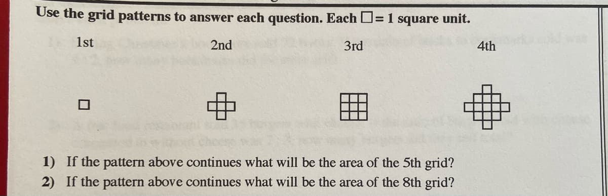 Use the grid patterns to answer each question. Each D=1 square unit.
1st
2nd
3rd
4th
1) If the pattern above continues what will be the area of the 5th grid?
2) If the pattern above continues what will be the area of the 8th grid?
