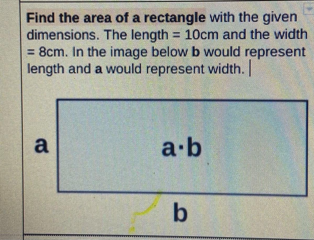 Find the area of a rectangle with the given
dimensions. The length = 10cm and the width
= 8cm. In the image below b would represent
length and a would represent width.
a·b
